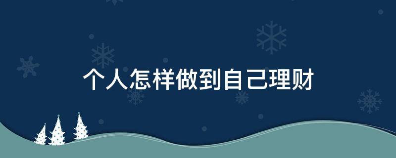 个人怎样做到自己理财 个人怎样做到自己理财自由