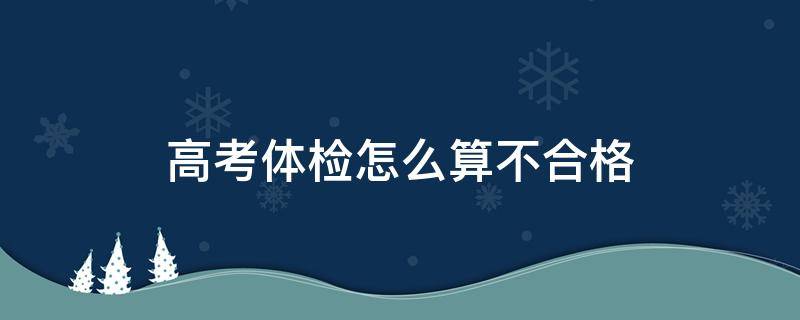 高考体检怎么算不合格（高考体检怎么算不合格 不过关怎么办）