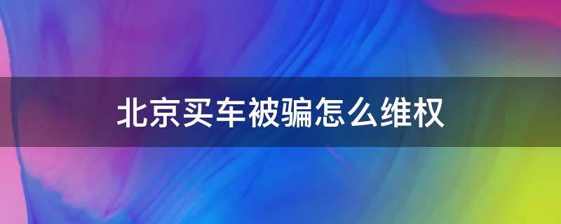 北京买车被骗怎么维权 北京买车被骗怎么办