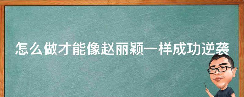 怎么做才能像赵丽颖一样成功逆袭（怎么做才能像赵丽颖一样成功逆袭呢）