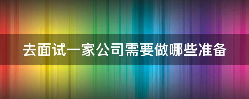 去面试一家公司需要做哪些准备 面试一家公司需要问哪些问题