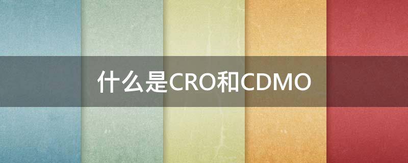 什么是CRO和CDMO cro和cd mo的区别