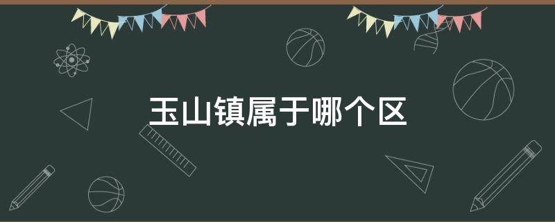 玉山镇属于哪个区 玉山镇属于哪个区哪个街道