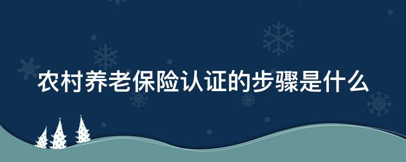 农村养老保险认证的步骤是什么 农村养老保险认证的步骤是什么意思