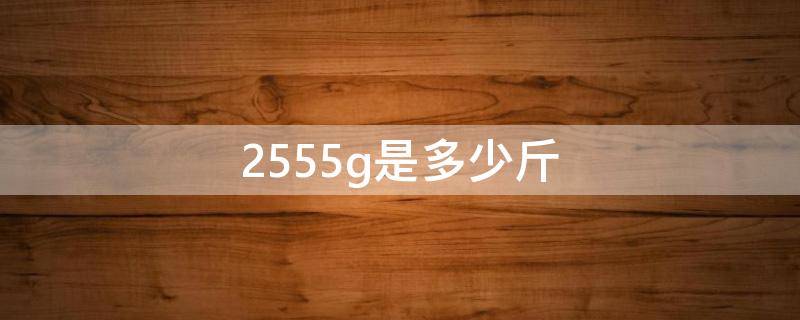 2555g是多少斤（2554g是多少斤）