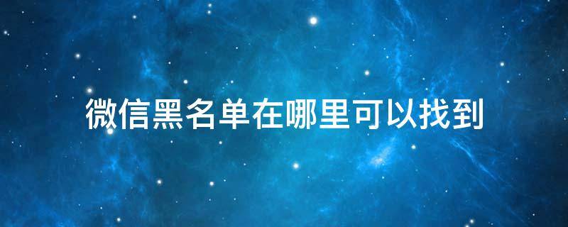 微信黑名单在哪里可以找到 微信黑名单在哪里可以找到?苹果手机