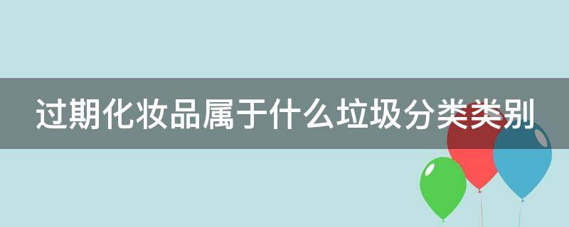 过期化妆品属于什么垃圾分类类别（过期的化妆品如何变废为宝）