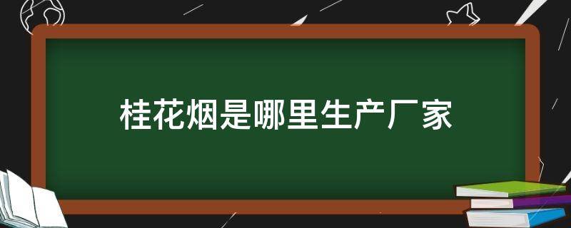 桂花烟是哪里生产厂家（桂花烟是哪里生产厂家呢）