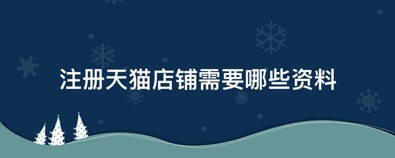 注册天猫店铺需要哪些资料（注册天猫店铺需要哪些资料和手续）