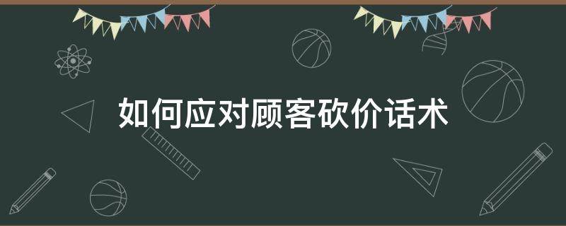 如何应对顾客砍价话术 如何应对顾客砍价话术技巧