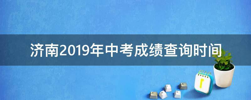 济南2019年中考成绩查询时间 济南2019年中考成绩查询时间是多少