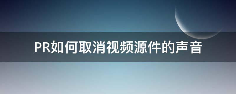 PR如何取消视频源件的声音（pr如何取消视频源件的声音）