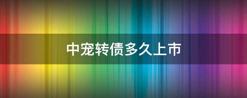 中宠转债多久上市（中宠可转债什么时候上市）