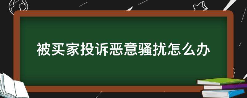 被买家投诉恶意骚扰怎么办 被买家投诉恶意骚扰怎么办呢