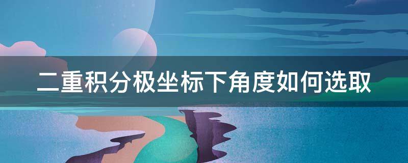 二重积分极坐标下角度如何选取（二重积分极坐标中的角度怎么算）