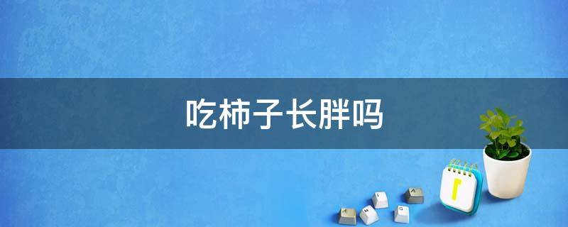 吃柿子长胖吗 吃柿子长胖吗会长胖吗