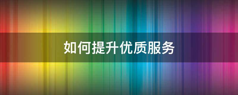 如何提升优质服务（如何提升优质服务水平）