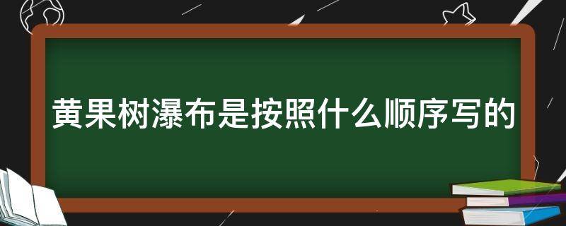 黄果树瀑布是按照什么顺序写的（黄果树瀑布是按照什么顺序写的先写什么再写什么）