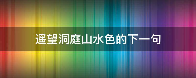 遥望洞庭山水色的下一句（遥望洞庭山水色的下一句是什么全部诗句）