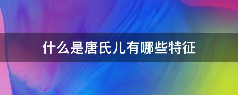 什么是唐氏儿有哪些特征 什么叫唐氏儿?