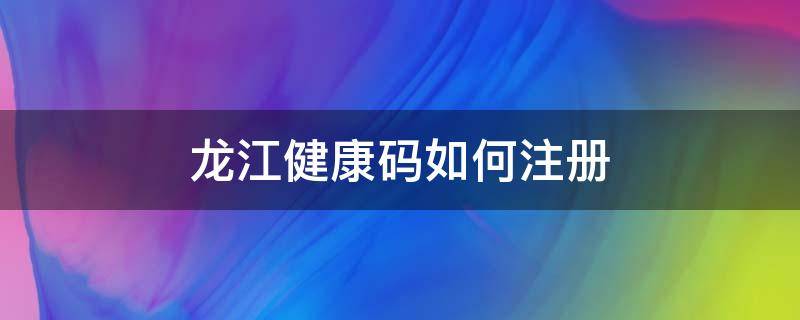 龙江健康码如何注册（龙江健康码申请注册）