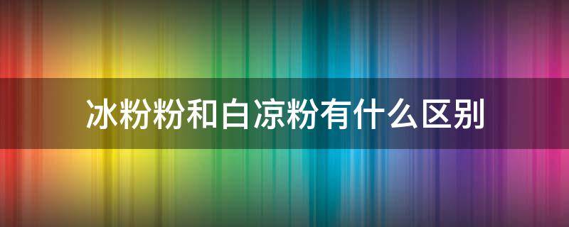 冰粉粉和白凉粉有什么区别（冰粉粉和白凉粉有什么区别吗）