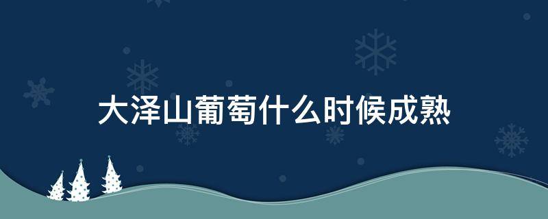 大泽山葡萄什么时候成熟 大泽山葡萄什么时候成熟泽山一号打什么熟药