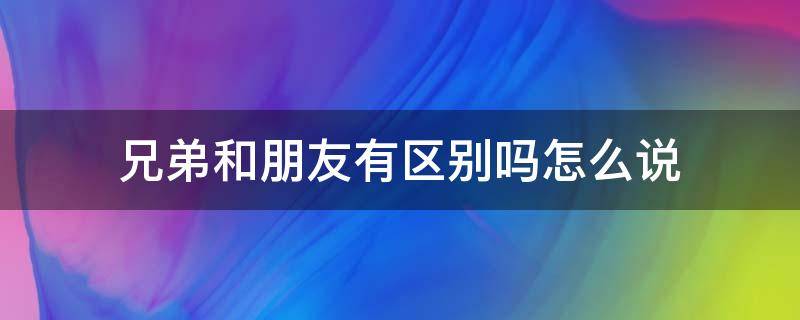 兄弟和朋友有区别吗怎么说 兄弟和朋友有区别吗怎么说的