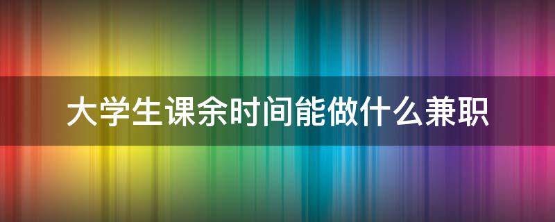 大学生课余时间能做什么兼职（大学生课余时间能做什么兼职好）