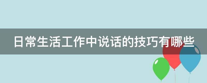 日常生活工作中说话的技巧有哪些 工作中如何说话