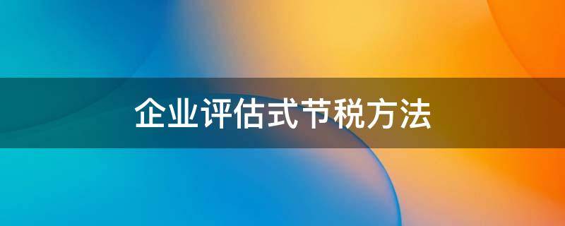 企业评估式节税方法 企业评估费应当计入什么科目