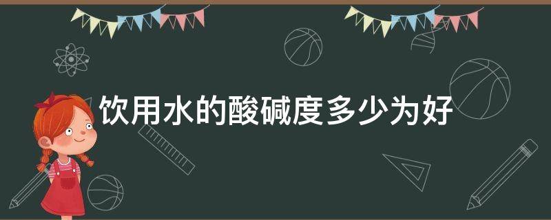 饮用水的酸碱度多少为好 饮用水酸碱性多少最好