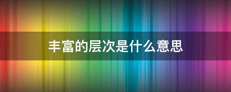 丰富的层次是什么意思 丰富的层次指的是什么