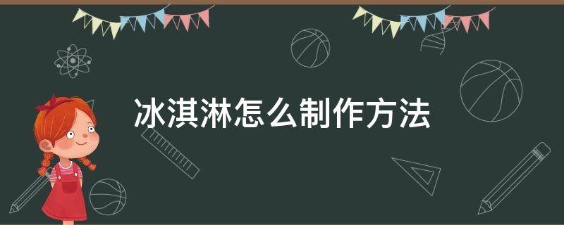 冰淇淋怎么制作方法（冰淇淋如何制作方法）