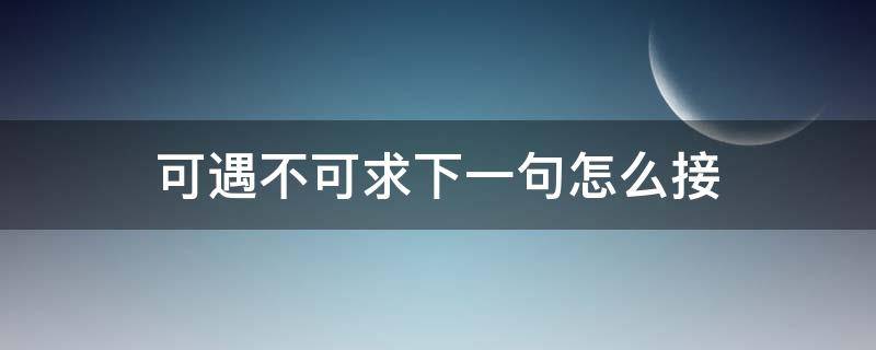 可遇不可求下一句怎么接 可遇不可求下一句怎么接句子