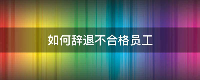 如何辞退不合格员工（如何辞退不合格员工不赔偿）