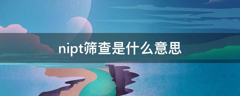 nipt筛查是什么意思（nipt筛查有必要做吗）