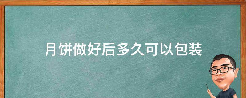 月饼做好后多久可以包装（月饼做完多长时间装袋）