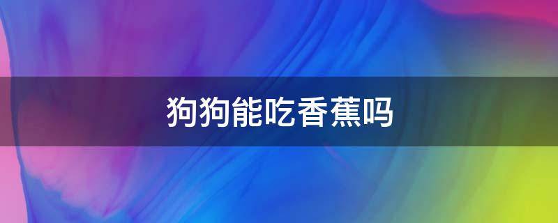 狗狗能吃香蕉吗 请问狗狗能吃香蕉吗