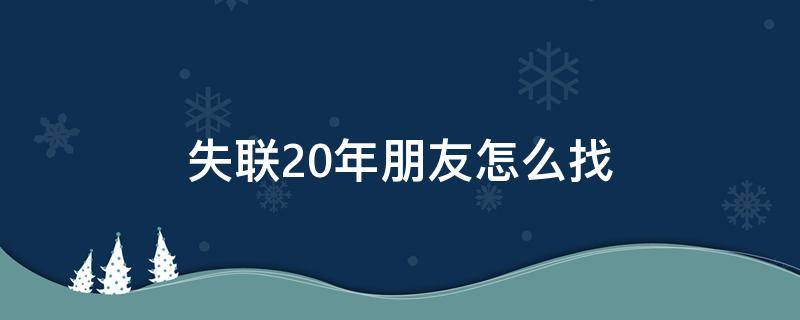 失联20年朋友怎么找（失联20年朋友怎么找到他）