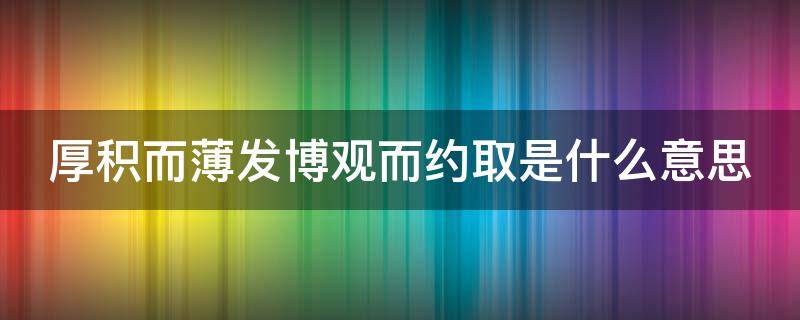 厚积而薄发博观而约取是什么意思（厚积而薄发 博观而约取）