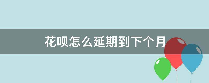 花呗怎么延期到下个月 花呗可以延期1个月还款吗