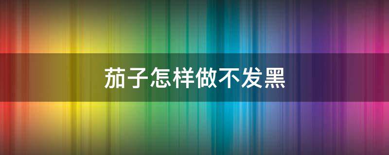 茄子怎样做不发黑 茄子怎样做不发黑而且省油