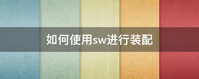 如何使用sw进行装配（如何使用sw装配模式摆放零件）