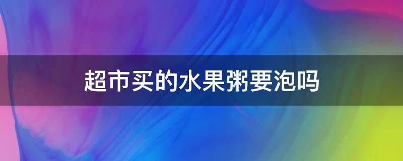 超市买的水果粥要泡吗 超市卖的水果粥