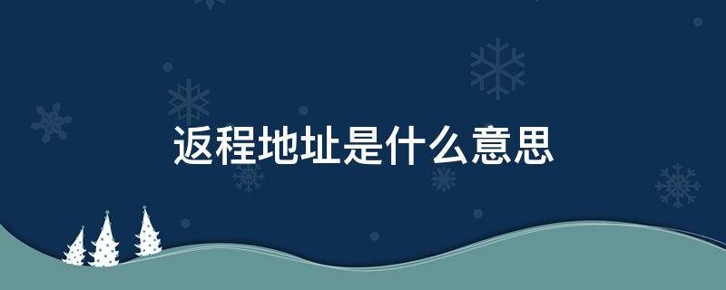 返程地址是什么意思（返程详细地址是什么意思）