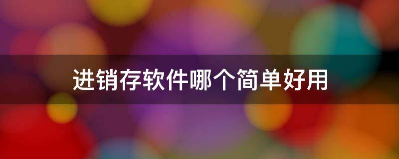 进销存软件哪个简单好用 进销存软件哪个简单好用手机