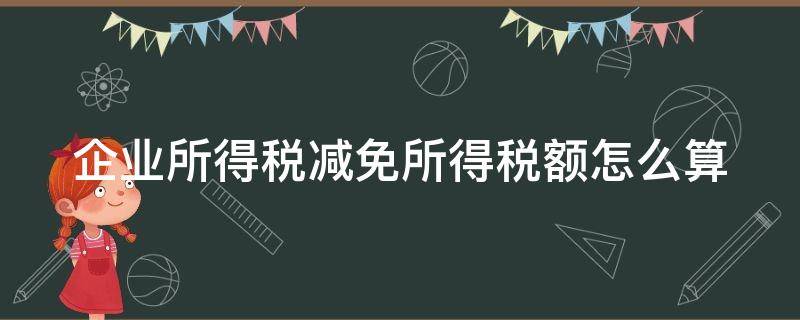 企业所得税减免所得税额怎么算（企业所得税减免所得税额怎么算的）