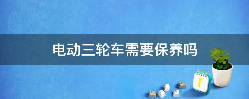 电动三轮车需要保养吗 电动三轮车保养需要保养啥