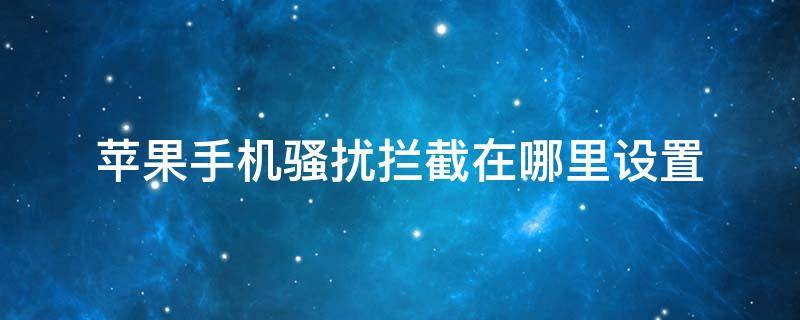 苹果手机骚扰拦截在哪里设置 苹果手机骚扰拦截功能在哪里